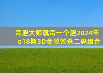 毒胆大师就毒一个胆2024年o18期3D金敦敦杀二码组合