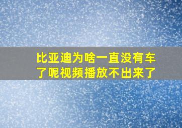 比亚迪为啥一直没有车了呢视频播放不出来了