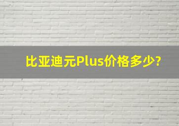 比亚迪元Plus价格多少?