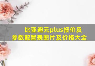 比亚迪元plus报价及参数配置表图片及价格大全