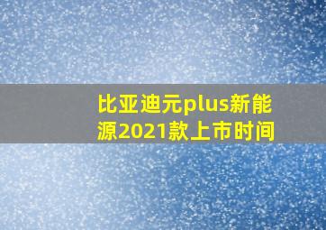 比亚迪元plus新能源2021款上市时间