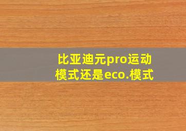 比亚迪元pro运动模式还是eco.模式