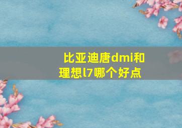 比亚迪唐dmi和理想l7哪个好点