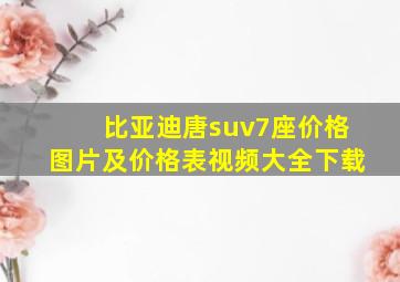 比亚迪唐suv7座价格图片及价格表视频大全下载