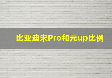 比亚迪宋Pro和元up比例