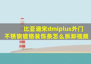 比亚迪宋dmiplus外门不锈钢镀铬装饰条怎么拆卸视频