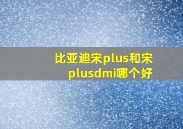 比亚迪宋plus和宋plusdmi哪个好