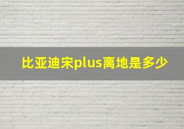 比亚迪宋plus离地是多少