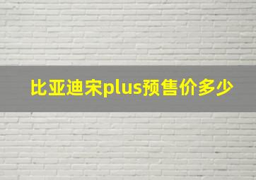 比亚迪宋plus预售价多少