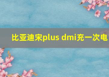 比亚迪宋plus dmi充一次电