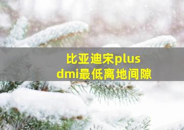 比亚迪宋plus dmi最低离地间隙