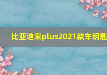 比亚迪宋plus2021款车钥匙