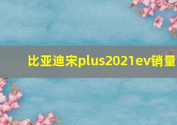 比亚迪宋plus2021ev销量