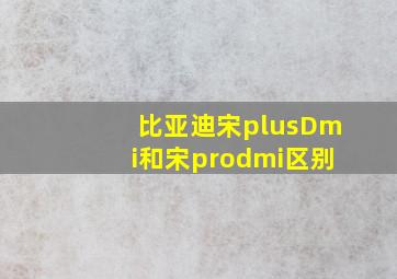 比亚迪宋plusDmi和宋prodmi区别