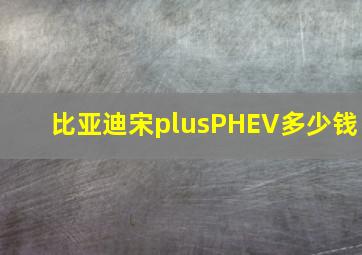 比亚迪宋plusPHEV多少钱