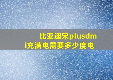 比亚迪宋plusdmi充满电需要多少度电