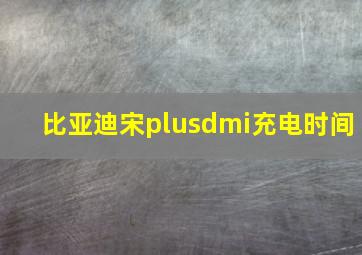 比亚迪宋plusdmi充电时间