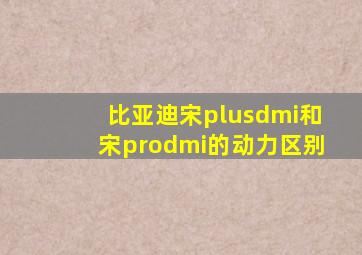 比亚迪宋plusdmi和宋prodmi的动力区别