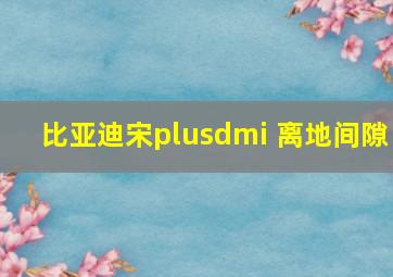 比亚迪宋plusdmi 离地间隙