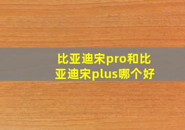 比亚迪宋pro和比亚迪宋plus哪个好