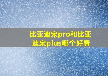 比亚迪宋pro和比亚迪宋plus哪个好看