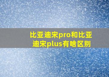 比亚迪宋pro和比亚迪宋plus有啥区别