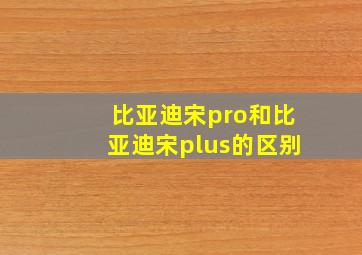 比亚迪宋pro和比亚迪宋plus的区别