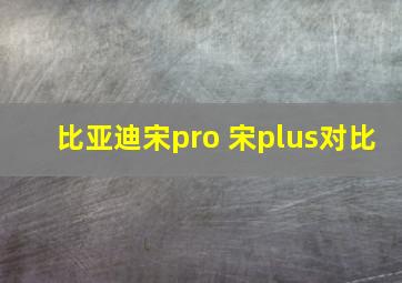 比亚迪宋pro 宋plus对比