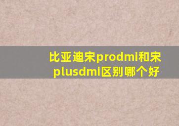 比亚迪宋prodmi和宋plusdmi区别哪个好