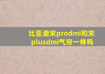 比亚迪宋prodmi和宋plusdmi气帘一样吗