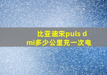 比亚迪宋puls dmi多少公里充一次电