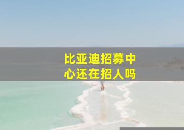 比亚迪招募中心还在招人吗