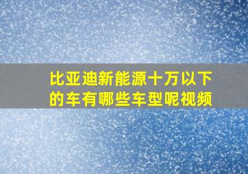 比亚迪新能源十万以下的车有哪些车型呢视频