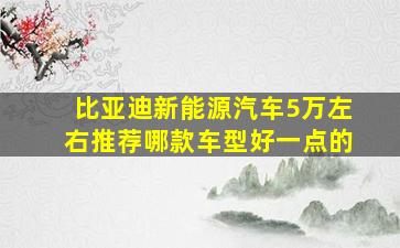 比亚迪新能源汽车5万左右推荐哪款车型好一点的