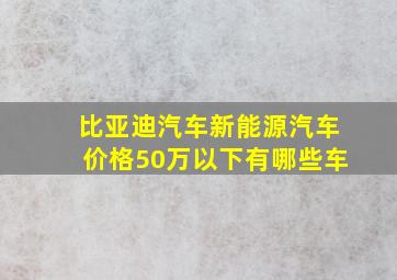 比亚迪汽车新能源汽车价格50万以下有哪些车