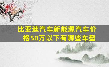 比亚迪汽车新能源汽车价格50万以下有哪些车型