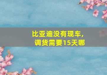 比亚迪没有现车,调货需要15天哪