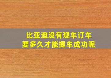 比亚迪没有现车订车要多久才能提车成功呢