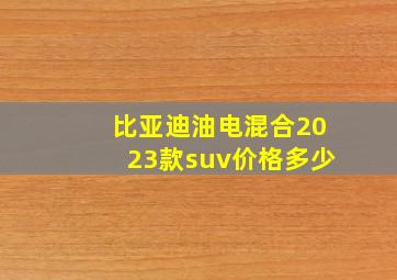 比亚迪油电混合2023款suv价格多少