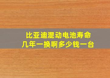 比亚迪混动电池寿命几年一换啊多少钱一台