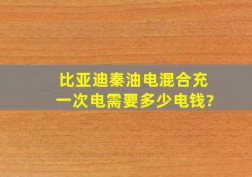 比亚迪秦油电混合充一次电需要多少电钱?