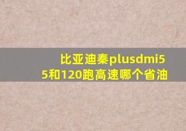 比亚迪秦plusdmi55和120跑高速哪个省油