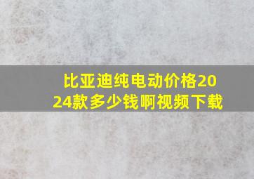 比亚迪纯电动价格2024款多少钱啊视频下载