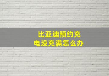 比亚迪预约充电没充满怎么办