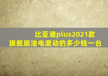 比亚迪plus2021款旗舰版油电混动的多少钱一台