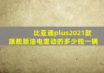 比亚迪plus2021款旗舰版油电混动的多少钱一辆