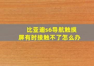 比亚迪s6导航触摸屏有时接触不了怎么办