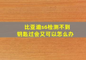 比亚迪s6检测不到钥匙过会又可以怎么办