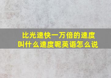 比光速快一万倍的速度叫什么速度呢英语怎么说