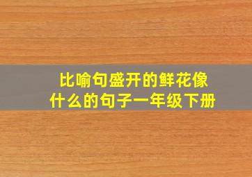 比喻句盛开的鲜花像什么的句子一年级下册